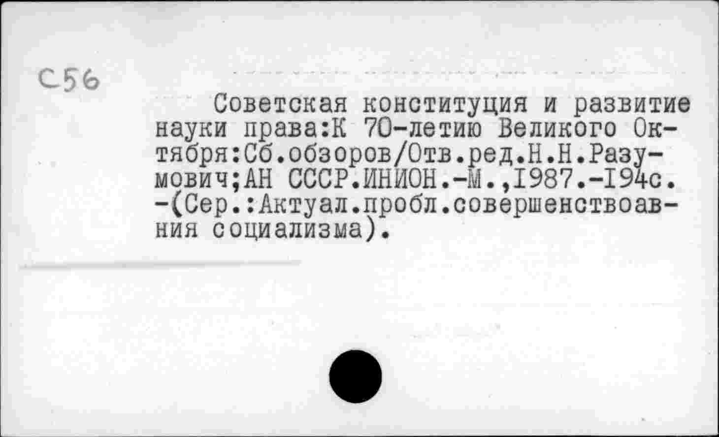 ﻿Советская конституция и развитие науки права:К 70-летию Великого Октября :Сб.обзоров/Отв.ред.Н.Н.Разу-мови ч;АН СССР.ИНИОН.-М.,I987.-I94с. -(Сер.:Актуал.пробл.совершенствоав-ния социализма).